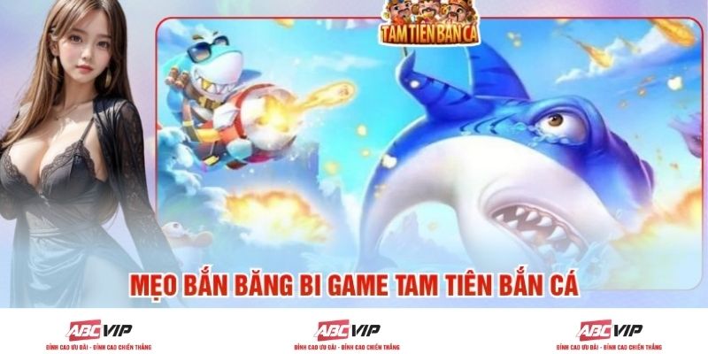 Mẹo Bắn Băng Bi Game Tam Tiên Bắn Cá Để Làm Chủ Mọi Bàn Đấu